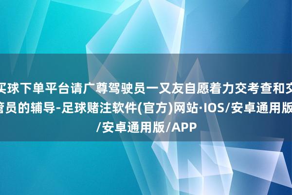 买球下单平台请广尊驾驶员一又友自愿着力交考查和交通协管员的辅导-足球赌注软件(官方)网站·IOS/安卓通用版/APP