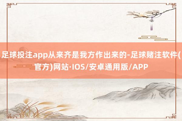 足球投注app从来齐是我方作出来的-足球赌注软件(官方)网站·IOS/安卓通用版/APP