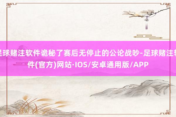 足球赌注软件诡秘了赛后无停止的公论战吵-足球赌注软件(官方)网站·IOS/安卓通用版/APP