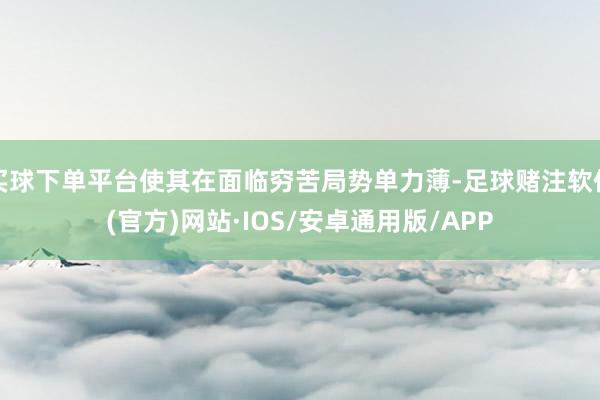 买球下单平台使其在面临穷苦局势单力薄-足球赌注软件(官方)网站·IOS/安卓通用版/APP
