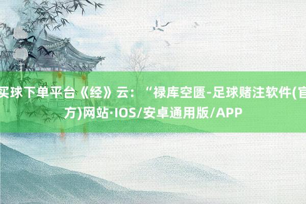 买球下单平台《经》云：“禄库空匮-足球赌注软件(官方)网站·IOS/安卓通用版/APP