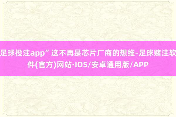 足球投注app”这不再是芯片厂商的想维-足球赌注软件(官方)网站·IOS/安卓通用版/APP