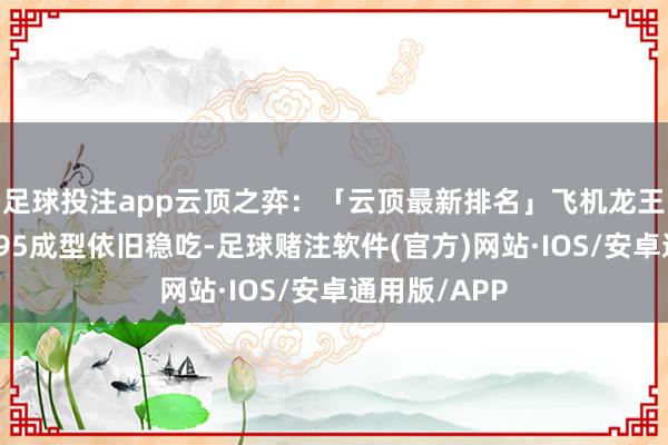 足球投注app云顶之弈：「云顶最新排名」飞机龙王四费双雄，95成型依旧稳吃-足球赌注软件(官方)网站·IOS/安卓通用版/APP