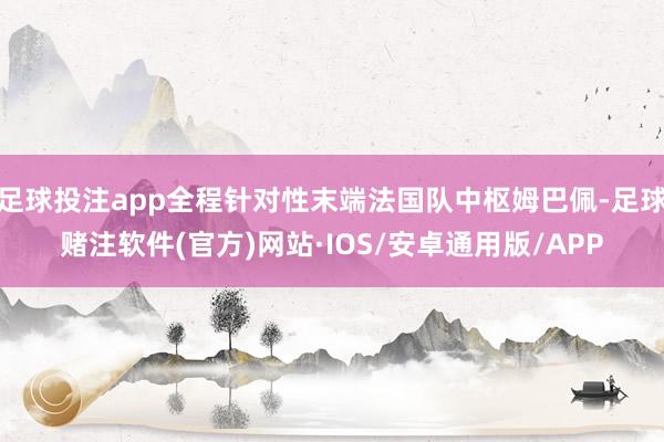 足球投注app全程针对性末端法国队中枢姆巴佩-足球赌注软件(官方)网站·IOS/安卓通用版/APP