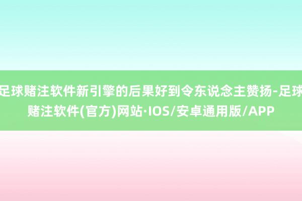 足球赌注软件新引擎的后果好到令东说念主赞扬-足球赌注软件(官方)网站·IOS/安卓通用版/APP