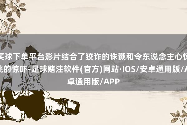 买球下单平台影片结合了狡诈的诛戮和令东说念主心惊肉跳的惊吓-足球赌注软件(官方)网站·IOS/安卓通用版/APP
