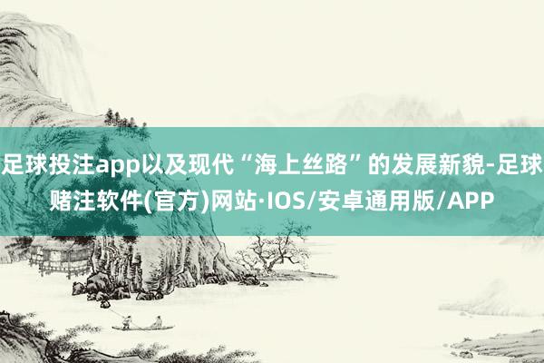 足球投注app以及现代“海上丝路”的发展新貌-足球赌注软件(官方)网站·IOS/安卓通用版/APP