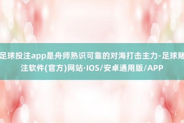 足球投注app是舟师熟识可靠的对海打击主力-足球赌注软件(官方)网站·IOS/安卓通用版/APP