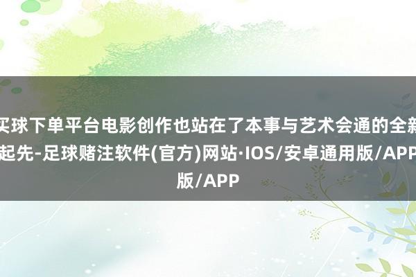 买球下单平台电影创作也站在了本事与艺术会通的全新起先-足球赌注软件(官方)网站·IOS/安卓通用版/APP