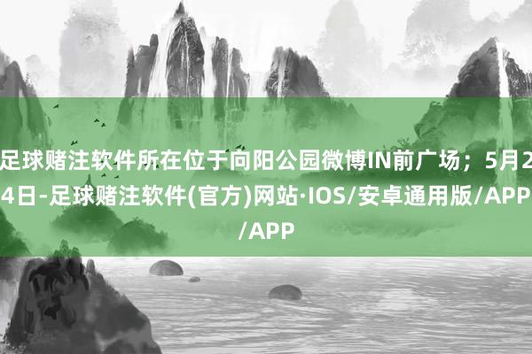 足球赌注软件所在位于向阳公园微博IN前广场；5月24日-足球赌注软件(官方)网站·IOS/安卓通用版/APP