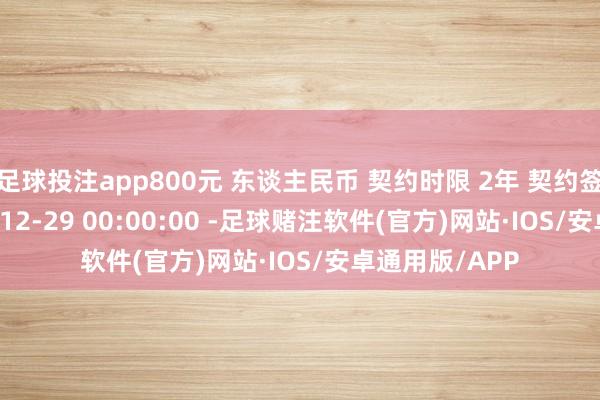 足球投注app800元 东谈主民币 契约时限 2年 契约签署技术 2023-12-29 00:00:00 -足球赌注软件(官方)网站·IOS/安卓通用版/APP