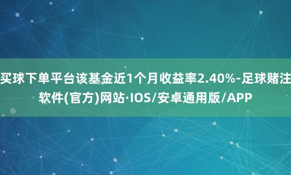 买球下单平台该基金近1个月收益率2.40%-足球赌注软件(官方)网站·IOS/安卓通用版/APP