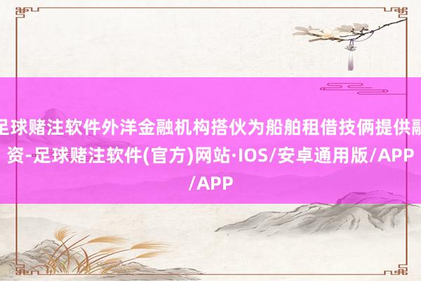 足球赌注软件外洋金融机构搭伙为船舶租借技俩提供融资-足球赌注软件(官方)网站·IOS/安卓通用版/APP