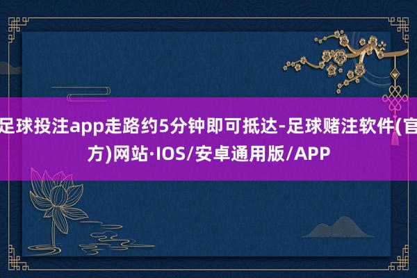 足球投注app走路约5分钟即可抵达-足球赌注软件(官方)网站·IOS/安卓通用版/APP