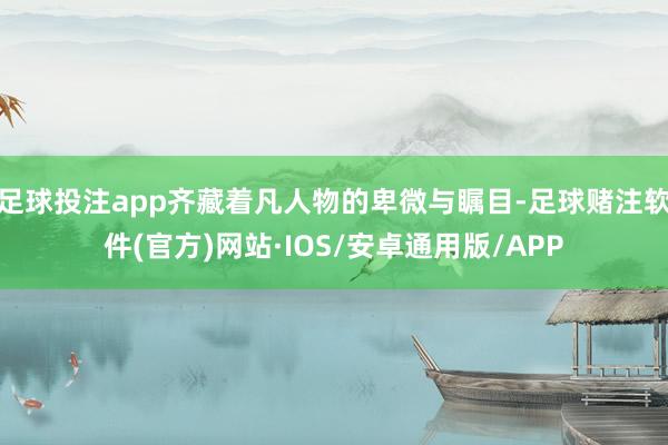足球投注app齐藏着凡人物的卑微与瞩目-足球赌注软件(官方)网站·IOS/安卓通用版/APP