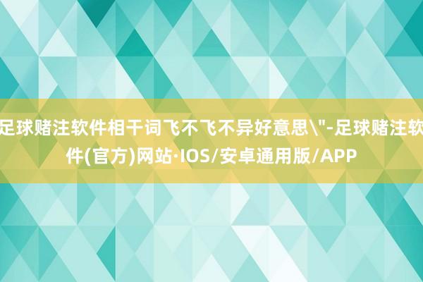 足球赌注软件相干词飞不飞不异好意思