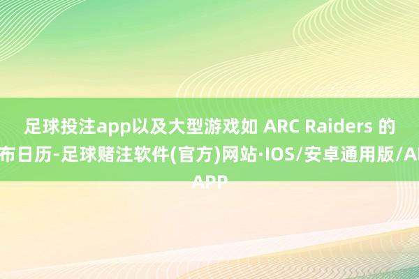 足球投注app以及大型游戏如 ARC Raiders 的发布日历-足球赌注软件(官方)网站·IOS/安卓通用版/APP