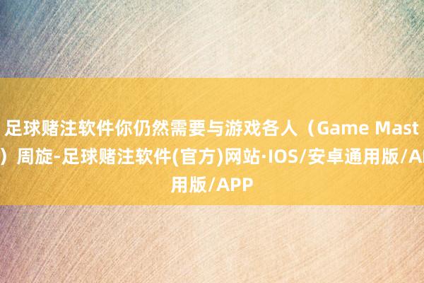 足球赌注软件你仍然需要与游戏各人(Game Master)周旋-足球赌注软件(官方)网站·IOS/安卓通用版/APP