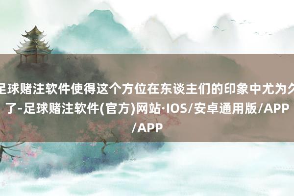 足球赌注软件使得这个方位在东谈主们的印象中尤为久了-足球赌注软件(官方)网站·IOS/安卓通用版/APP