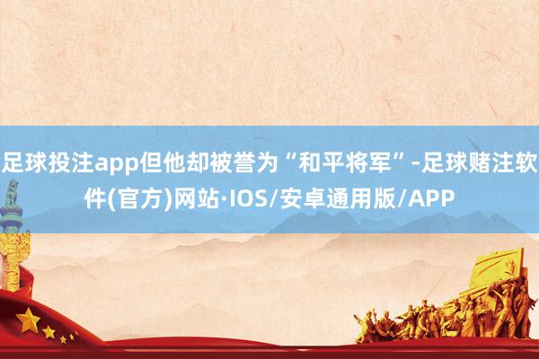 足球投注app但他却被誉为“和平将军”-足球赌注软件(官方)网站·IOS/安卓通用版/APP