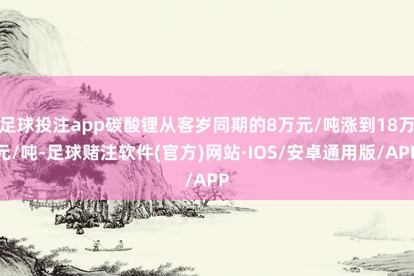 足球投注app碳酸锂从客岁同期的8万元/吨涨到18万元/吨-足球赌注软件(官方)网站·IOS/安卓通用版/APP