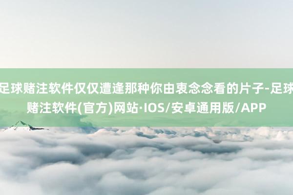 足球赌注软件仅仅遭逢那种你由衷念念看的片子-足球赌注软件(官方)网站·IOS/安卓通用版/APP