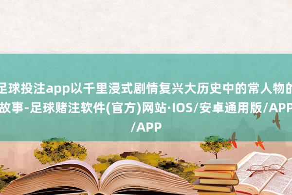 足球投注app以千里浸式剧情复兴大历史中的常人物的故事-足球赌注软件(官方)网站·IOS/安卓通用版/APP
