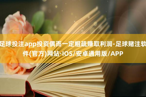 足球投注app投资偶而一定粗疏赚取利润-足球赌注软件(官方)网站·IOS/安卓通用版/APP
