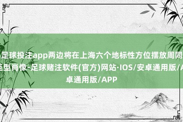 足球投注app两边将在上海六个地标性方位摆放周同学巨型肖像-足球赌注软件(官方)网站·IOS/安卓通用版/APP