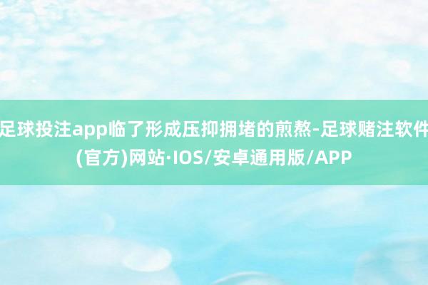 足球投注app临了形成压抑拥堵的煎熬-足球赌注软件(官方)网站·IOS/安卓通用版/APP