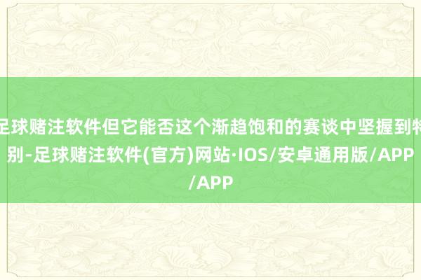 足球赌注软件但它能否这个渐趋饱和的赛谈中坚握到特别-足球赌注软件(官方)网站·IOS/安卓通用版/APP